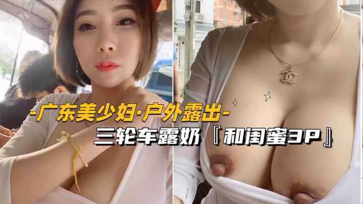 【广东-巨乳美少妇】三轮车.餐厅露奶.和闺蜜3P.独家高清版