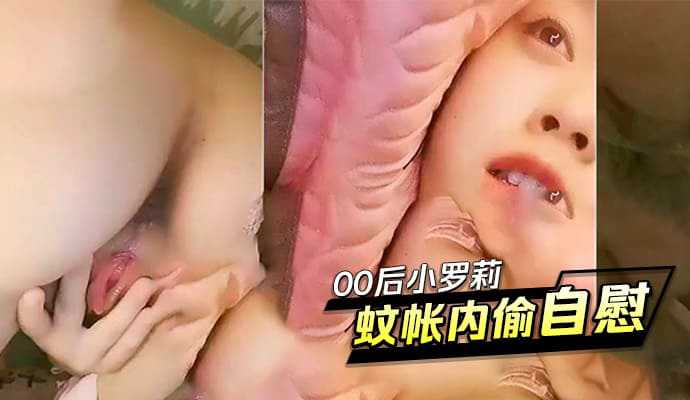 00后小罗莉蚊帐内偷偷自慰-自己玩自己道具