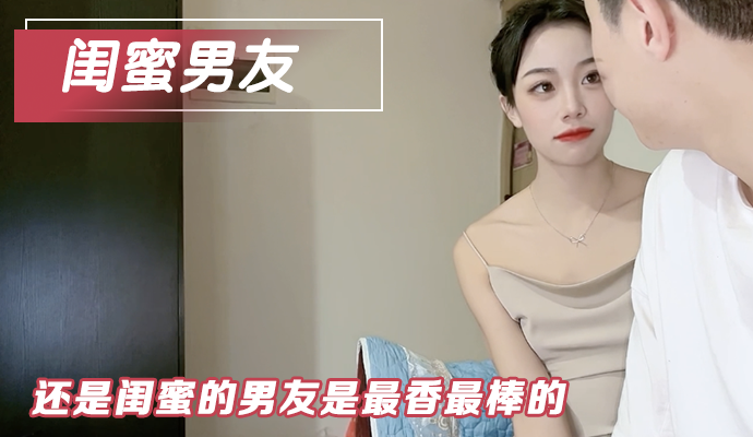 还是闺蜜的男友最棒-出轨闺蜜的男人日我很爽